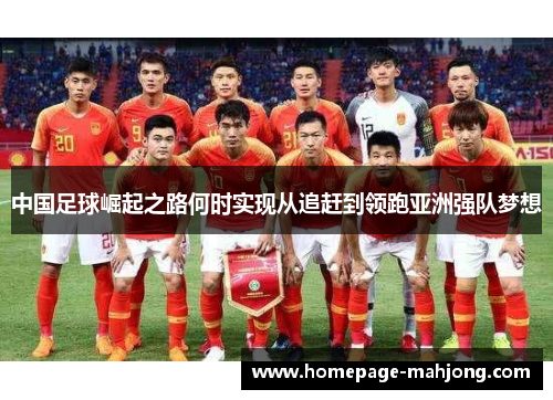 中国足球崛起之路何时实现从追赶到领跑亚洲强队梦想 中国足球崛起之路何时实现从追赶到领跑亚洲强队梦想