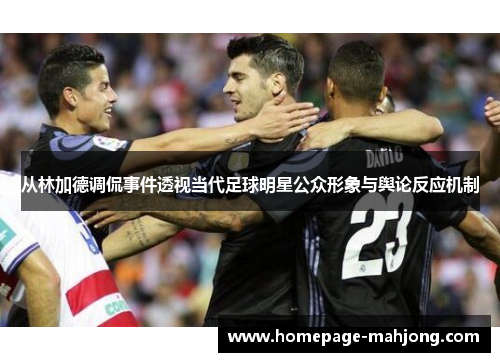 从林加德调侃事件透视当代足球明星公众形象与舆论反应机制 从林加德调侃事件透视当代足球明星公众形象与舆论反应机制