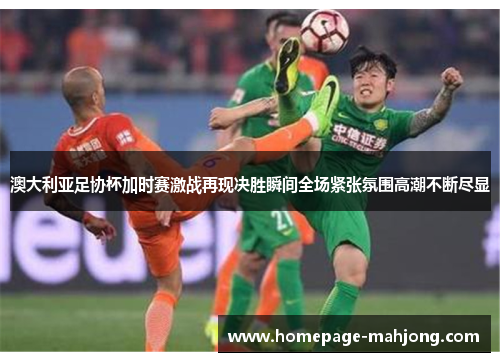 澳大利亚足协杯加时赛激战再现决胜瞬间全场紧张氛围高潮不断尽显