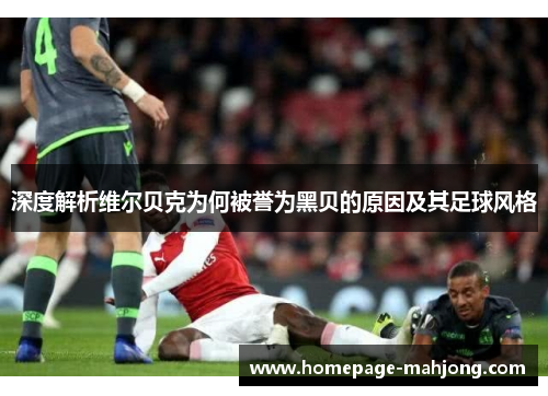 深度解析维尔贝克为何被誉为黑贝的原因及其足球风格