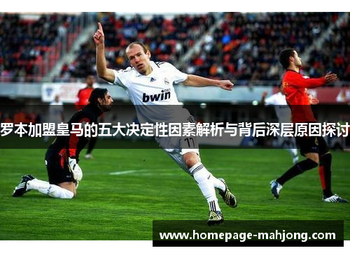 罗本加盟皇马的五大决定性因素解析与背后深层原因探讨