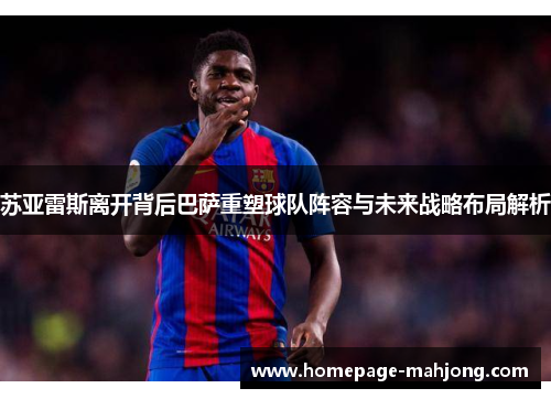 苏亚雷斯离开背后巴萨重塑球队阵容与未来战略布局解析