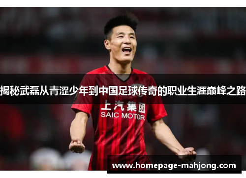 揭秘武磊从青涩少年到中国足球传奇的职业生涯巅峰之路