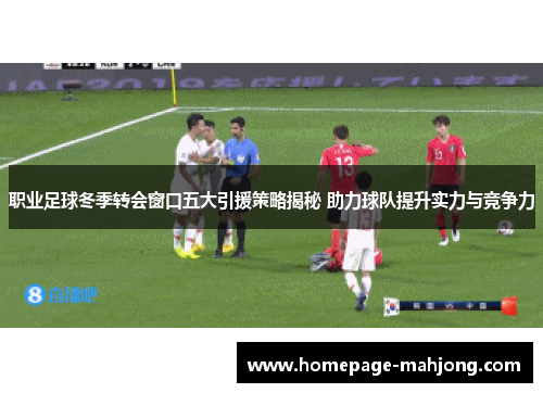 职业足球冬季转会窗口五大引援策略揭秘 助力球队提升实力与竞争力 职业足球冬季转会窗口五大引援策略揭秘 助力球队提升实力与竞争力