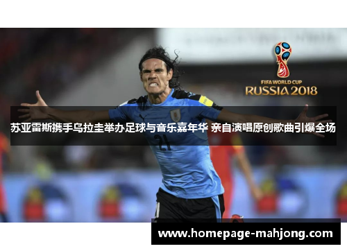 苏亚雷斯携手乌拉圭举办足球与音乐嘉年华 亲自演唱原创歌曲引爆全场