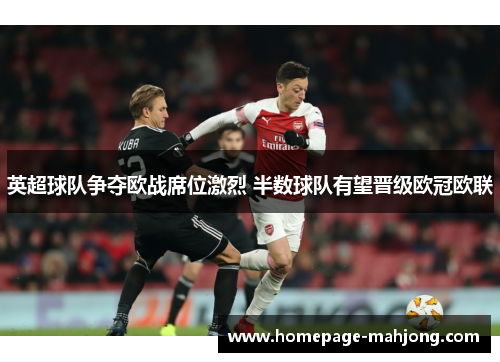 英超球队争夺欧战席位激烈 半数球队有望晋级欧冠欧联 英超球队争夺欧战席位激烈 半数球队有望晋级欧冠欧联