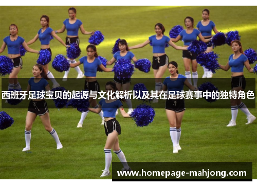 西班牙足球宝贝的起源与文化解析以及其在足球赛事中的独特角色