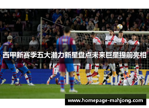 西甲新赛季五大潜力新星盘点未来巨星提前亮相