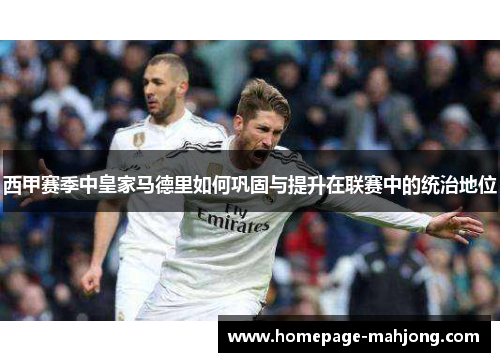 西甲赛季中皇家马德里如何巩固与提升在联赛中的统治地位 西甲赛季中皇家马德里如何巩固与提升在联赛中的统治地位