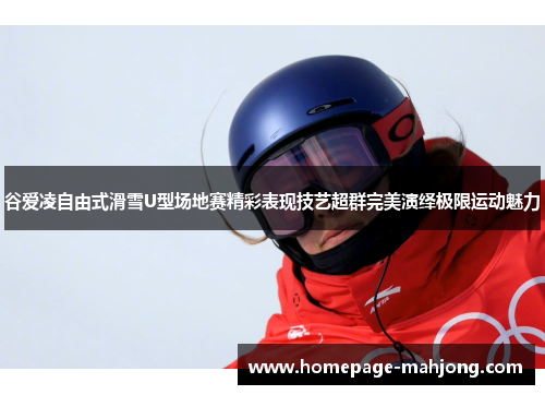 谷爱凌自由式滑雪U型场地赛精彩表现技艺超群完美演绎极限运动魅力