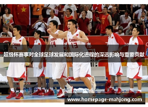 超级杯赛事对全球足球发展和国际化进程的深远影响与重要贡献