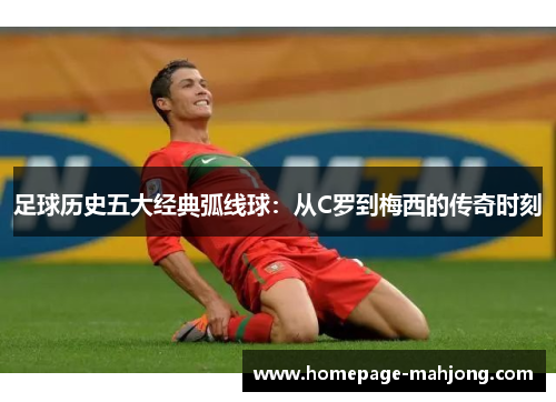 足球历史五大经典弧线球：从C罗到梅西的传奇时刻