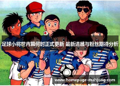 足球小将世青篇何时正式更新 最新进展与粉丝期待分析