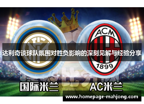 达利奇谈球队氛围对胜负影响的深刻见解与经验分享