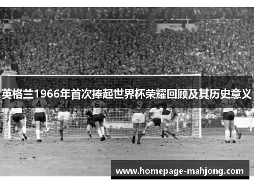 英格兰1966年首次捧起世界杯荣耀回顾及其历史意义