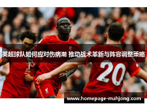 英超球队如何应对伤病潮 推动战术革新与阵容调整策略