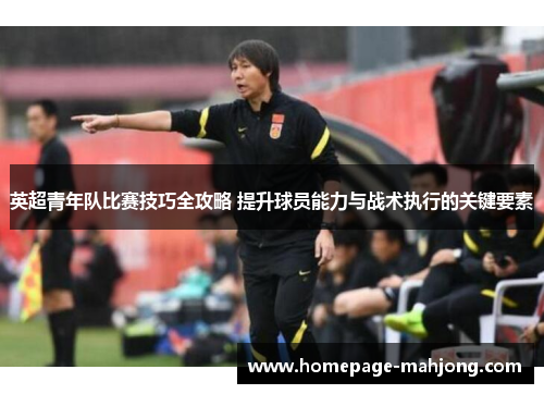 英超青年队比赛技巧全攻略 提升球员能力与战术执行的关键要素