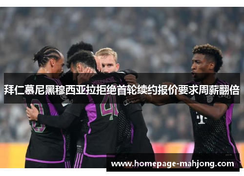 拜仁慕尼黑穆西亚拉拒绝首轮续约报价要求周薪翻倍