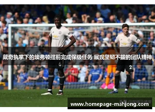 戴奇执掌下的埃弗顿提前完成保级任务 展现坚韧不拔的团队精神 戴奇执掌下的埃弗顿提前完成保级任务 展现坚韧不拔的团队精神