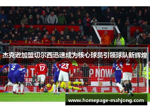 杰克逊加盟切尔西迅速成为核心球员引领球队新辉煌