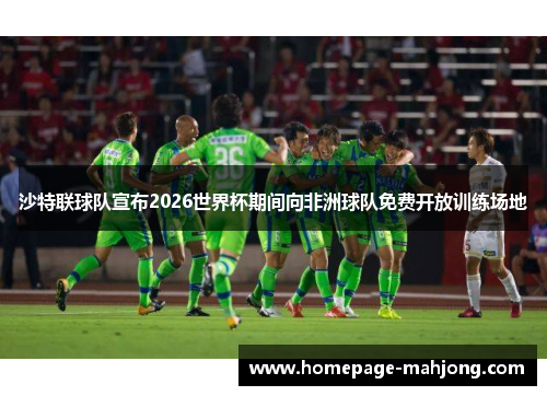 沙特联球队宣布2026世界杯期间向非洲球队免费开放训练场地 沙特联球队宣布2026世界杯期间向非洲球队免费开放训练场地