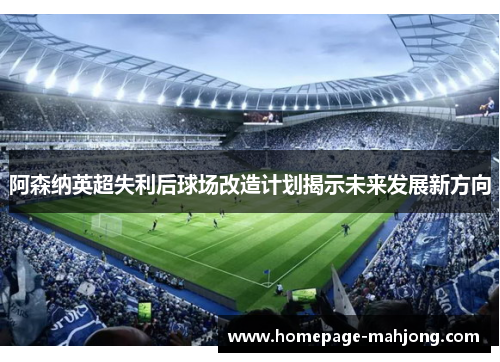 阿森纳英超失利后球场改造计划揭示未来发展新方向