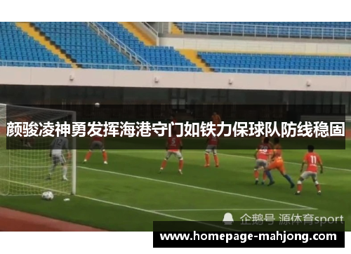 颜骏凌神勇发挥海港守门如铁力保球队防线稳固 颜骏凌神勇发挥海港守门如铁力保球队防线稳固