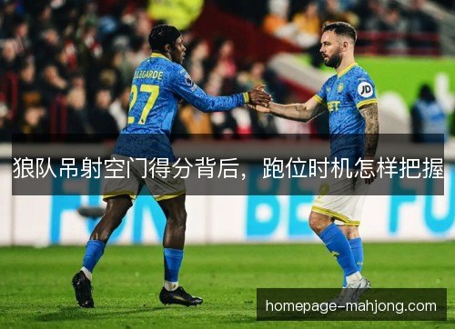 狼队吊射空门得分背后，跑位时机怎样把握