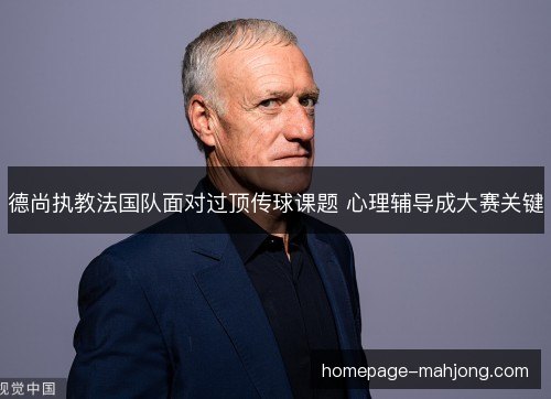 德尚执教法国队面对过顶传球课题 心理辅导成大赛关键